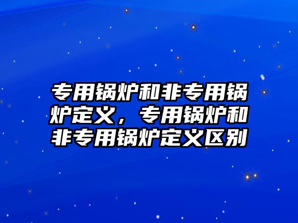 專用鍋爐和非專用鍋爐定義，專用鍋爐和非專用鍋爐定義區(qū)別