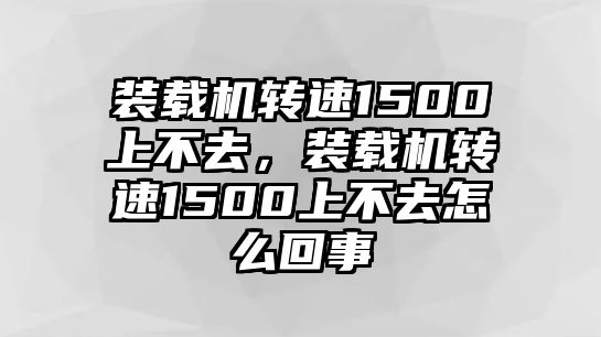 裝載機轉速1500上不去，裝載機轉速1500上不去怎么回事