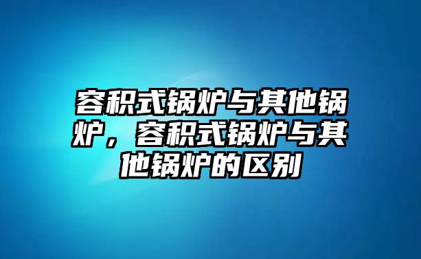 容積式鍋爐與其他鍋爐，容積式鍋爐與其他鍋爐的區(qū)別