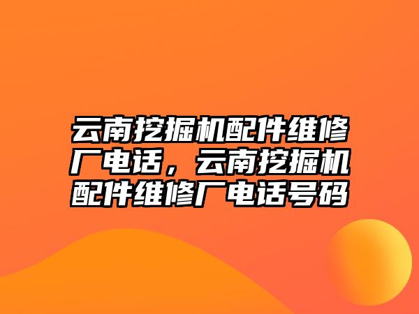 云南挖掘機配件維修廠電話，云南挖掘機配件維修廠電話號碼