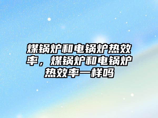 煤鍋爐和電鍋爐熱效率，煤鍋爐和電鍋爐熱效率一樣嗎