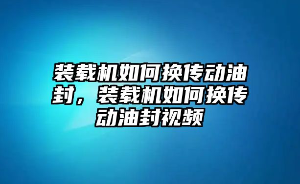 裝載機如何換傳動油封，裝載機如何換傳動油封視頻