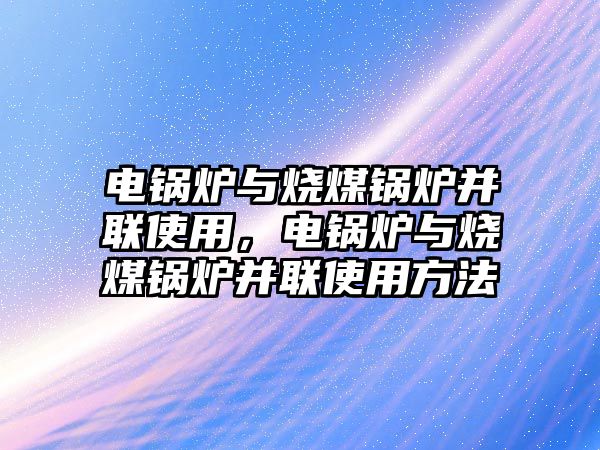 電鍋爐與燒煤鍋爐并聯(lián)使用，電鍋爐與燒煤鍋爐并聯(lián)使用方法