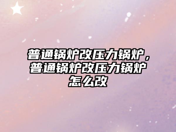 普通鍋爐改壓力鍋爐，普通鍋爐改壓力鍋爐怎么改