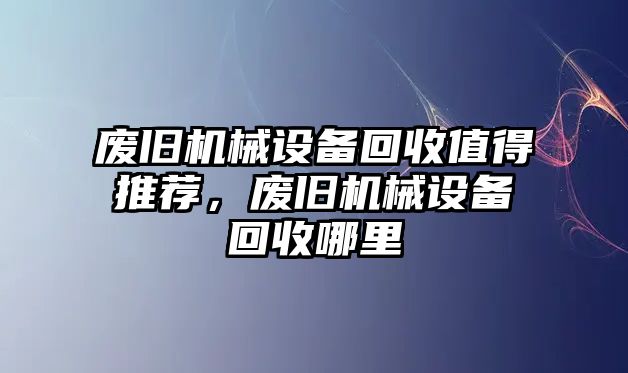 廢舊機(jī)械設(shè)備回收值得推薦，廢舊機(jī)械設(shè)備回收哪里