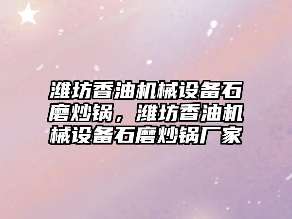 濰坊香油機械設備石磨炒鍋，濰坊香油機械設備石磨炒鍋廠家