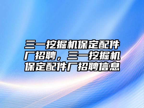 三一挖掘機保定配件廠招聘，三一挖掘機保定配件廠招聘信息