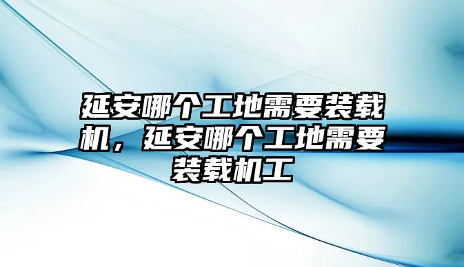 延安哪個(gè)工地需要裝載機(jī)，延安哪個(gè)工地需要裝載機(jī)工