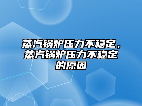 蒸汽鍋爐壓力不穩(wěn)定，蒸汽鍋爐壓力不穩(wěn)定的原因