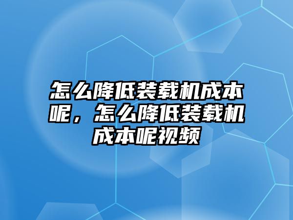 怎么降低裝載機(jī)成本呢，怎么降低裝載機(jī)成本呢視頻