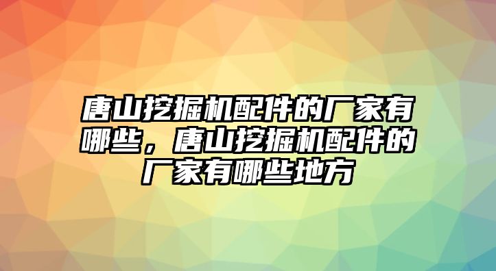 唐山挖掘機配件的廠家有哪些，唐山挖掘機配件的廠家有哪些地方