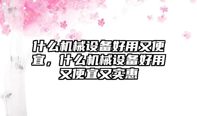 什么機(jī)械設(shè)備好用又便宜，什么機(jī)械設(shè)備好用又便宜又實惠