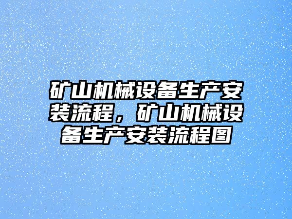 礦山機(jī)械設(shè)備生產(chǎn)安裝流程，礦山機(jī)械設(shè)備生產(chǎn)安裝流程圖