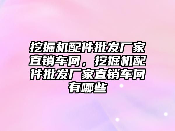 挖掘機配件批發(fā)廠家直銷車間，挖掘機配件批發(fā)廠家直銷車間有哪些