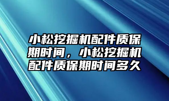 小松挖掘機(jī)配件質(zhì)保期時(shí)間，小松挖掘機(jī)配件質(zhì)保期時(shí)間多久