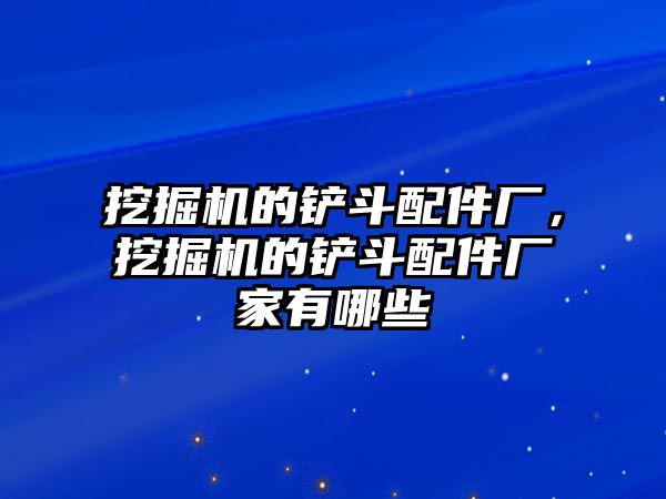 挖掘機的鏟斗配件廠，挖掘機的鏟斗配件廠家有哪些