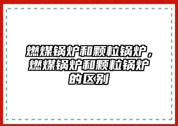 燃煤鍋爐和顆粒鍋爐，燃煤鍋爐和顆粒鍋爐的區(qū)別