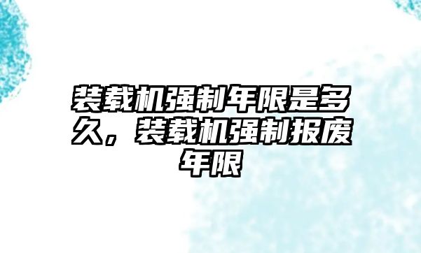 裝載機(jī)強(qiáng)制年限是多久，裝載機(jī)強(qiáng)制報(bào)廢年限