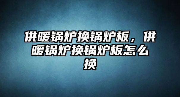 供暖鍋爐換鍋爐板，供暖鍋爐換鍋爐板怎么換