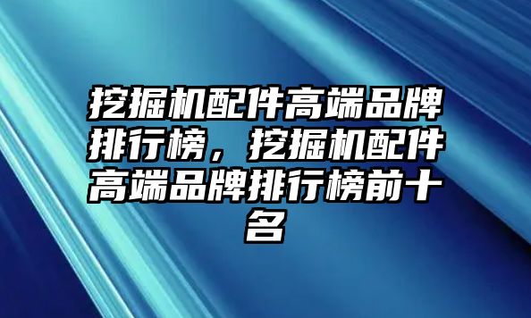 挖掘機配件高端品牌排行榜，挖掘機配件高端品牌排行榜前十名