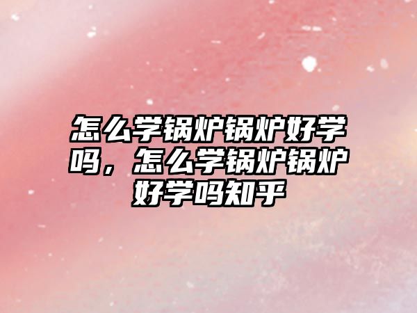 怎么學(xué)鍋爐鍋爐好學(xué)嗎，怎么學(xué)鍋爐鍋爐好學(xué)嗎知乎