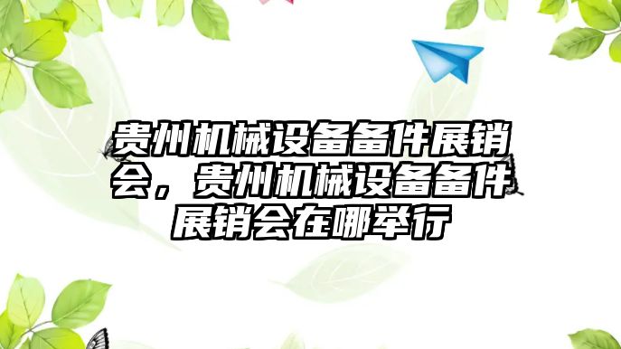 貴州機(jī)械設(shè)備備件展銷會(huì)，貴州機(jī)械設(shè)備備件展銷會(huì)在哪舉行