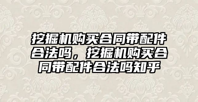 挖掘機購買合同帶配件合法嗎，挖掘機購買合同帶配件合法嗎知乎