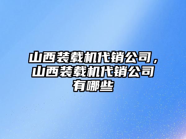 山西裝載機代銷公司，山西裝載機代銷公司有哪些