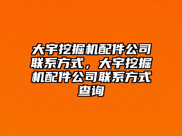 大宇挖掘機配件公司聯(lián)系方式，大宇挖掘機配件公司聯(lián)系方式查詢