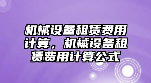 機(jī)械設(shè)備租賃費(fèi)用計算，機(jī)械設(shè)備租賃費(fèi)用計算公式