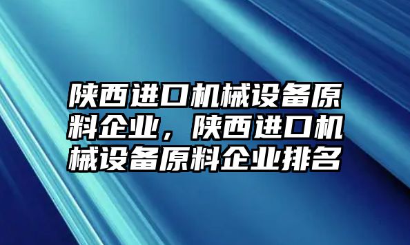 陜西進(jìn)口機(jī)械設(shè)備原料企業(yè)，陜西進(jìn)口機(jī)械設(shè)備原料企業(yè)排名