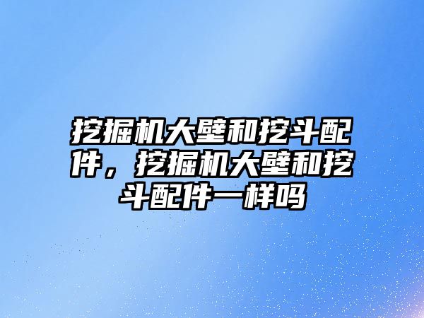 挖掘機大壁和挖斗配件，挖掘機大壁和挖斗配件一樣嗎