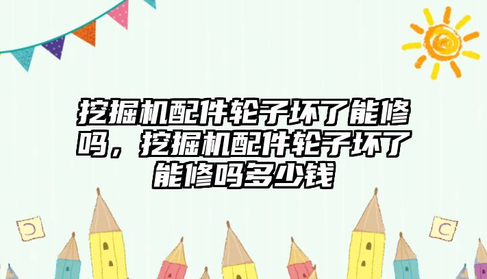 挖掘機(jī)配件輪子壞了能修嗎，挖掘機(jī)配件輪子壞了能修嗎多少錢