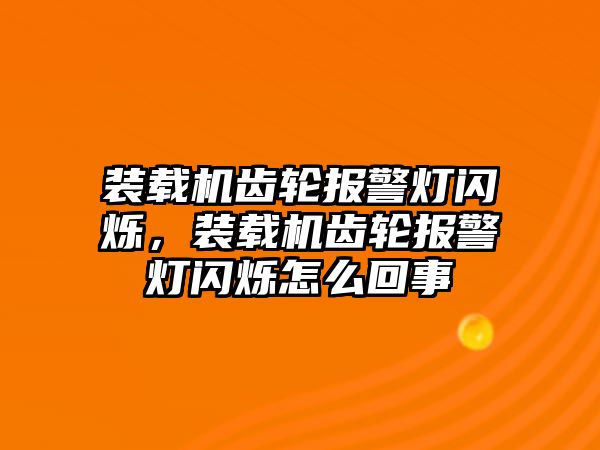 裝載機齒輪報警燈閃爍，裝載機齒輪報警燈閃爍怎么回事