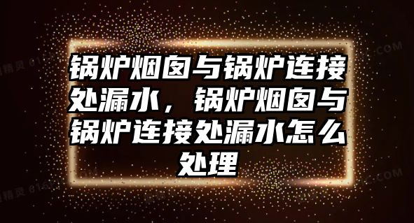 鍋爐煙囪與鍋爐連接處漏水，鍋爐煙囪與鍋爐連接處漏水怎么處理