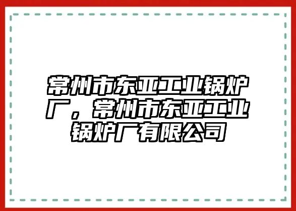 常州市東亞工業(yè)鍋爐廠，常州市東亞工業(yè)鍋爐廠有限公司