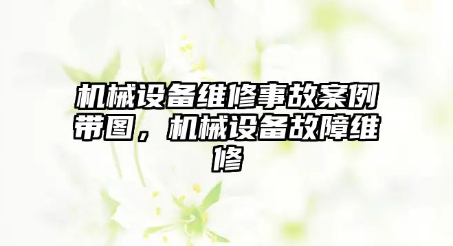 機械設(shè)備維修事故案例帶圖，機械設(shè)備故障維修