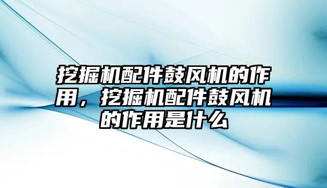 挖掘機(jī)配件鼓風(fēng)機(jī)的作用，挖掘機(jī)配件鼓風(fēng)機(jī)的作用是什么