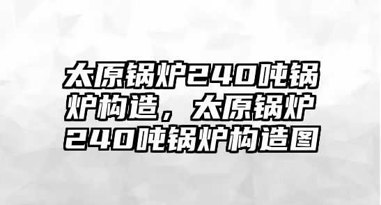 太原鍋爐240噸鍋爐構(gòu)造，太原鍋爐240噸鍋爐構(gòu)造圖