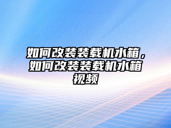 如何改裝裝載機(jī)水箱，如何改裝裝載機(jī)水箱視頻