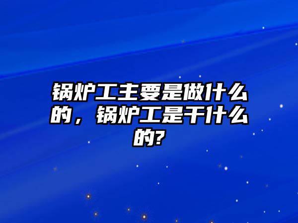 鍋爐工主要是做什么的，鍋爐工是干什么的?