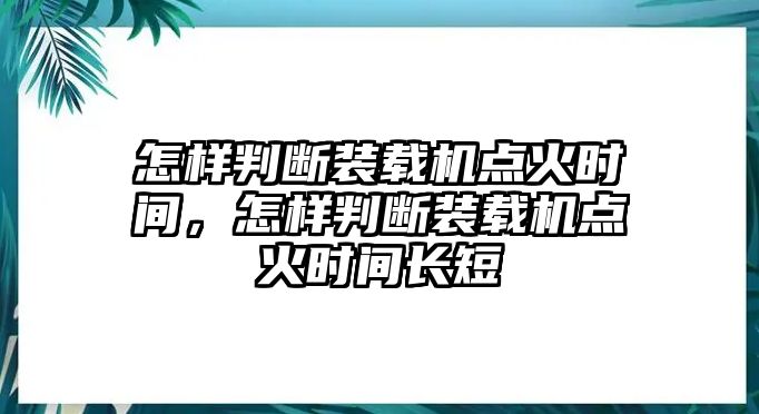 怎樣判斷裝載機(jī)點(diǎn)火時(shí)間，怎樣判斷裝載機(jī)點(diǎn)火時(shí)間長(zhǎng)短