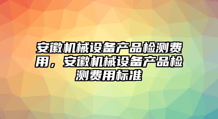 安徽機(jī)械設(shè)備產(chǎn)品檢測(cè)費(fèi)用，安徽機(jī)械設(shè)備產(chǎn)品檢測(cè)費(fèi)用標(biāo)準(zhǔn)