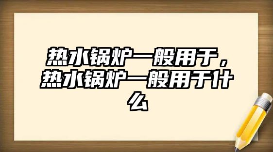 熱水鍋爐一般用于，熱水鍋爐一般用于什么