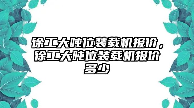 徐工大噸位裝載機(jī)報(bào)價(jià)，徐工大噸位裝載機(jī)報(bào)價(jià)多少