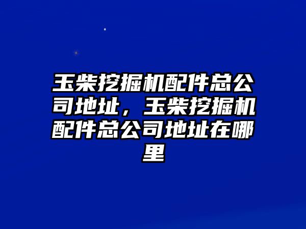 玉柴挖掘機(jī)配件總公司地址，玉柴挖掘機(jī)配件總公司地址在哪里