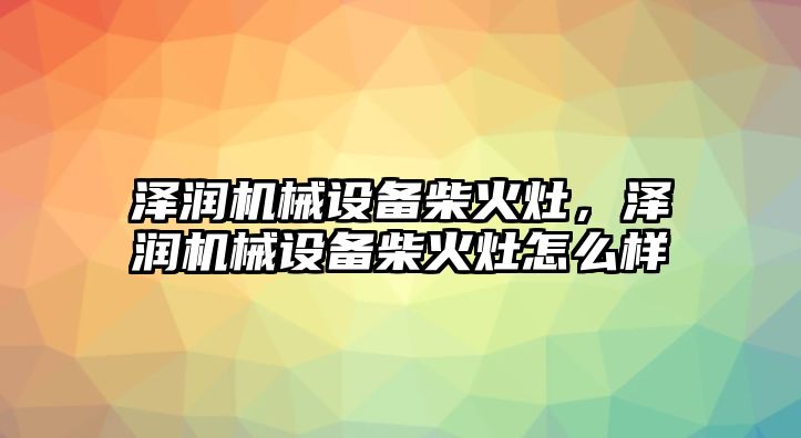 澤潤機械設(shè)備柴火灶，澤潤機械設(shè)備柴火灶怎么樣