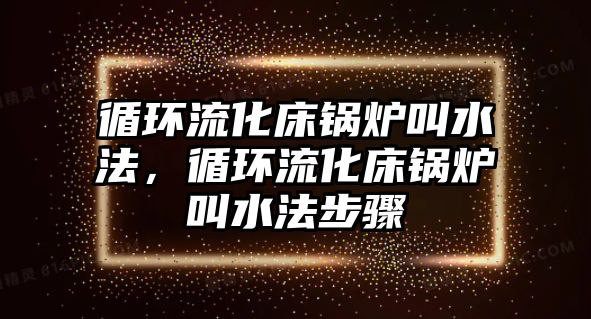 循環(huán)流化床鍋爐叫水法，循環(huán)流化床鍋爐叫水法步驟