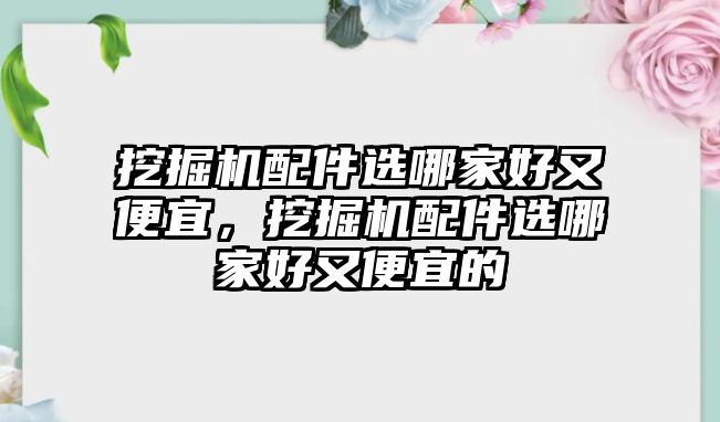 挖掘機(jī)配件選哪家好又便宜，挖掘機(jī)配件選哪家好又便宜的