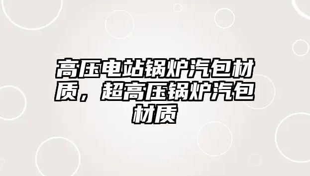 高壓電站鍋爐汽包材質(zhì)，超高壓鍋爐汽包材質(zhì)